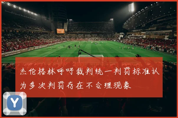 杰伦格林呼吁裁判统一判罚标准认为多次判罚存在不合理现象
