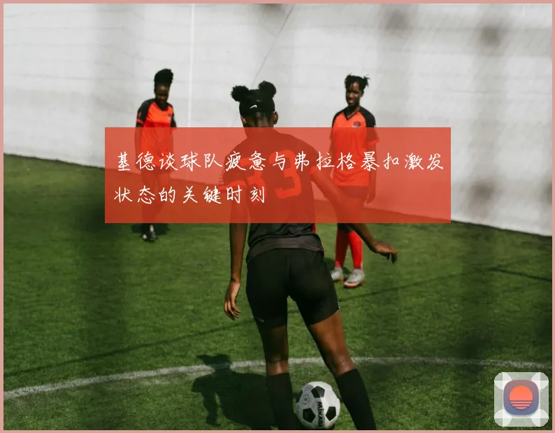 基德谈球队疲惫与弗拉格暴扣激发状态的关键时刻